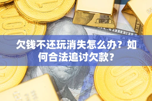 北京欠钱不还玩消失怎么办？如何合法追讨欠款？
