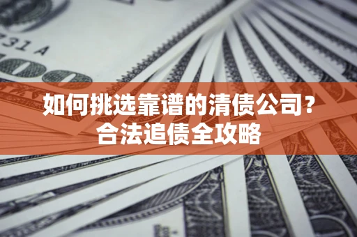 北京如何挑选靠谱的清债公司?合法追债全攻略 北京如何挑选靠谱的清债公司?合法追债全攻略