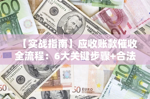 北京【实战指南】应收账款催收全流程：6大关键步骤+合法回款技巧