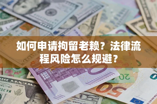 北京如何申请拘留老赖？法律流程风险怎么规避？
