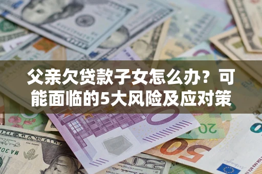北京父亲欠贷款子女怎么办？可能面临的5大风险及应对策略