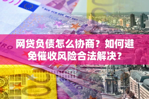 北京网贷负债怎么协商？如何避免催收风险合法解决？