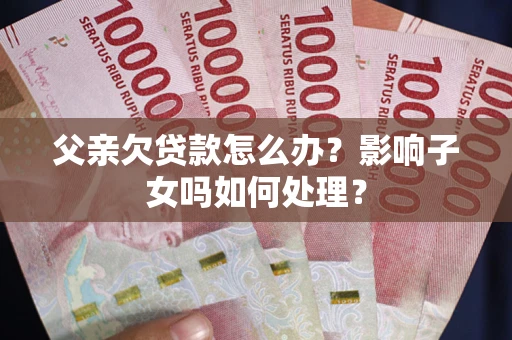 北京父亲欠贷款怎么办？影响子女吗如何处理？