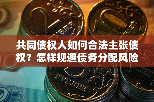 北京共同债权人如何合法主张债权？怎样规避债务分配风险？
