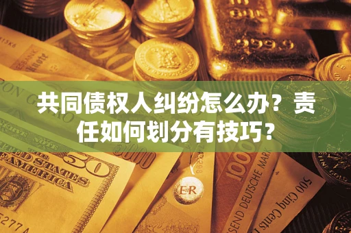 北京共同债权人纠纷怎么办？责任如何划分有技巧？