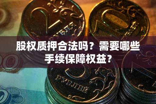 北京股权质押合法吗？需要哪些手续保障权益？