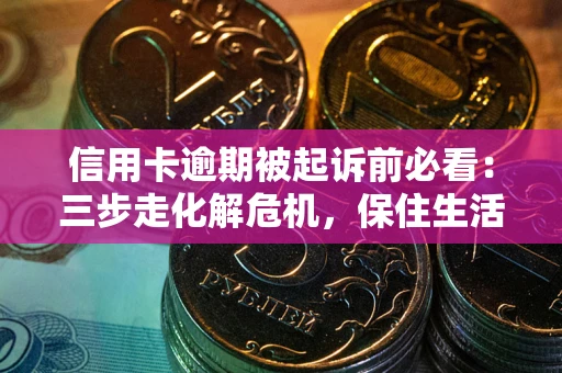北京信用卡逾期被起诉前必看：三步走化解危机，保住生活尊严