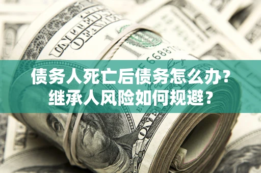 北京债务人死亡后债务怎么办？继承人风险如何规避？