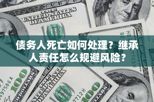 北京债务人死亡如何处理？继承人责任怎么规避风险？