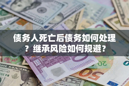 北京债务人死亡后债务如何处理？继承风险如何规避？