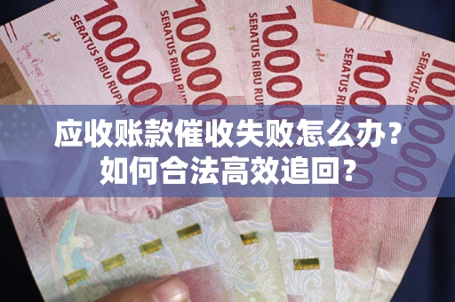 北京应收账款催收失败怎么办？如何合法高效追回？
