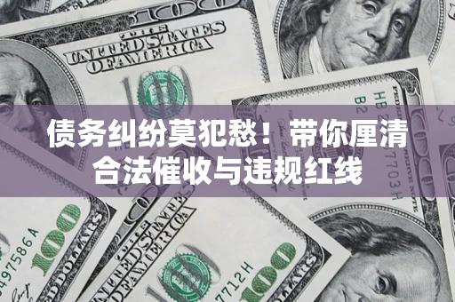 北京债务纠纷莫犯愁！带你厘清合法催收与违规红线