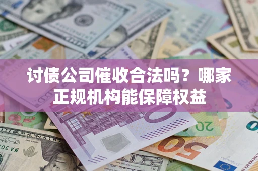 北京讨债公司催收合法吗？哪家正规机构能保障权益