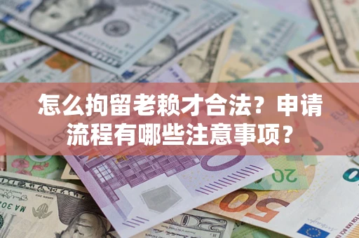 北京怎么拘留老赖才合法？申请流程有哪些注意事项？