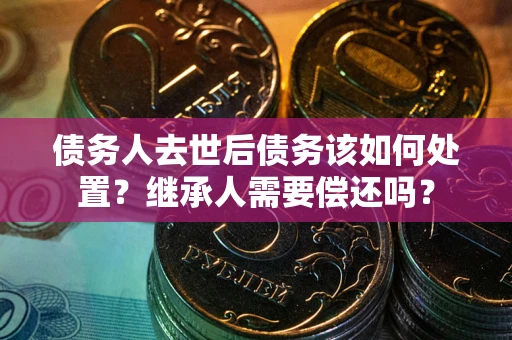 北京债务人去世后债务该如何处置？继承人需要偿还吗？