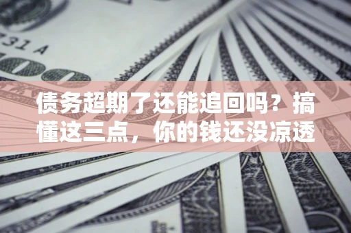 北京债务超期了还能追回吗？搞懂这三点，你的钱还没凉透