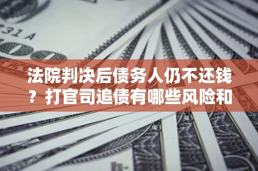 北京法院判决后债务人仍不还钱？打官司追债有哪些风险和技巧？