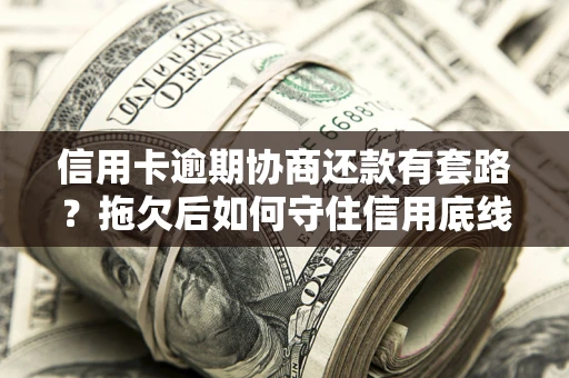 北京信用卡逾期协商还款有套路？拖欠后如何守住信用底线？