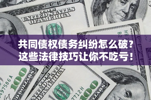北京共同债权债务纠纷怎么破？这些法律技巧让你不吃亏！