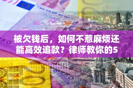 北京被欠钱后，如何不惹麻烦还能高效追款？律师教你的5步合法讨债法