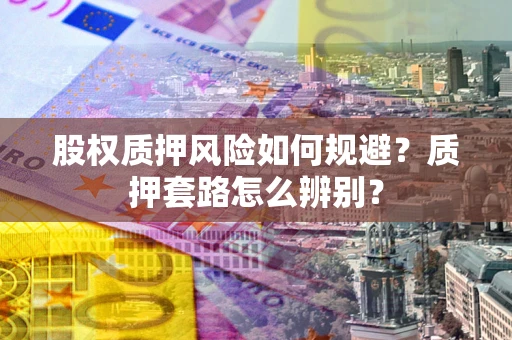 北京股权质押风险如何规避？质押套路怎么辨别？