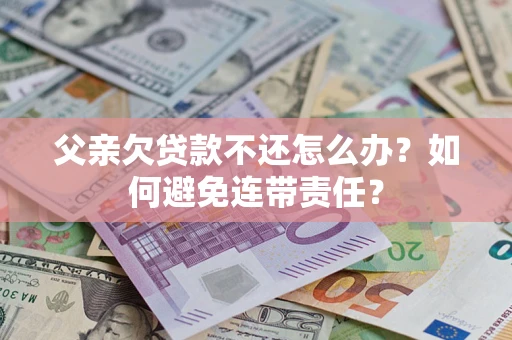北京父亲欠贷款不还怎么办？如何避免连带责任？