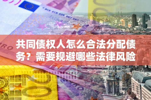 北京共同债权人怎么合法分配债务？需要规避哪些法律风险？