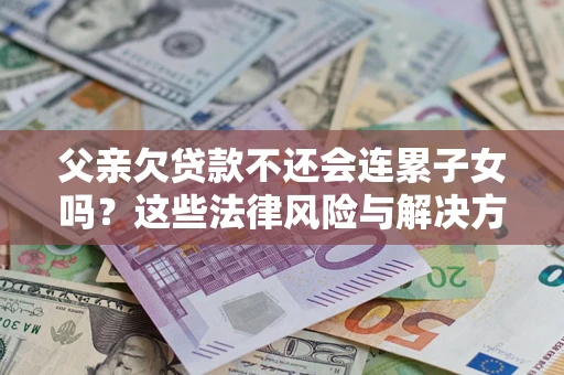北京父亲欠贷款不还会连累子女吗？这些法律风险与解决方法要早知道！
