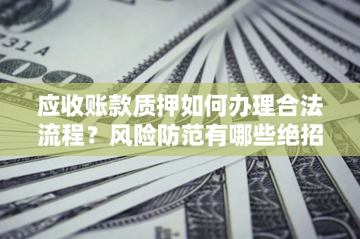 北京应收账款质押如何办理合法流程？风险防范有哪些绝招？
