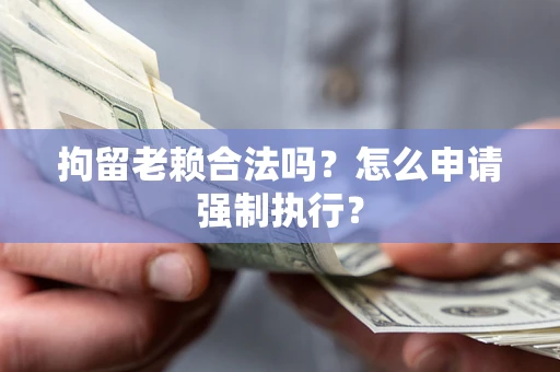北京拘留老赖合法吗？怎么申请强制执行？