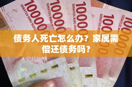 北京债务人死亡怎么办？家属需偿还债务吗？