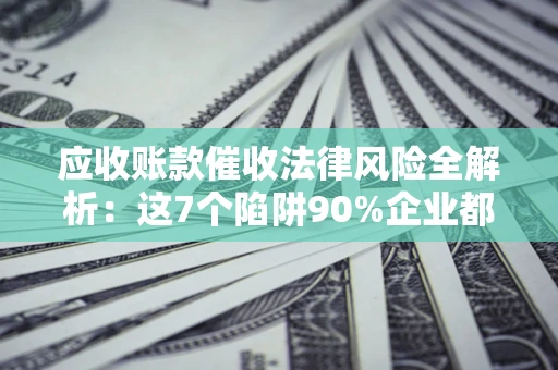 北京应收账款催收法律风险全解析：这7个陷阱90%企业都踩过（含合规应对指南）