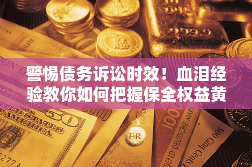 北京警惕债务诉讼时效！血泪经验教你如何把握保全权益黄金期