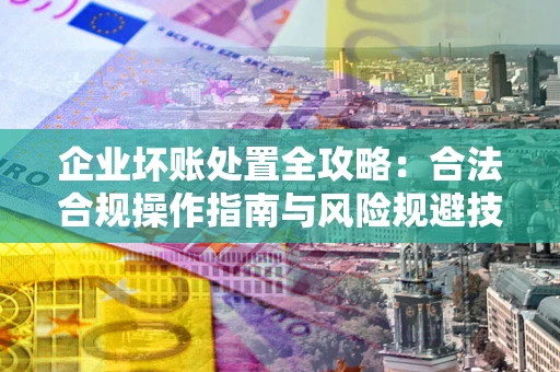 北京企业坏账处置全攻略：合法合规操作指南与风险规避技巧解析