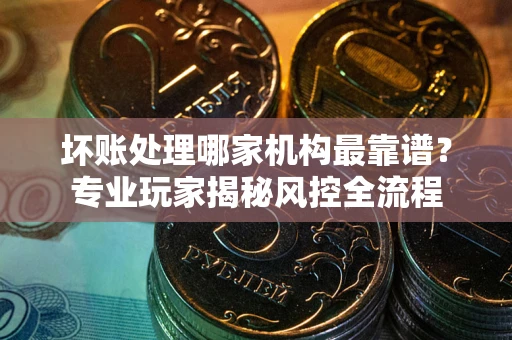 北京坏账处理哪家机构最靠谱？专业玩家揭秘风控全流程