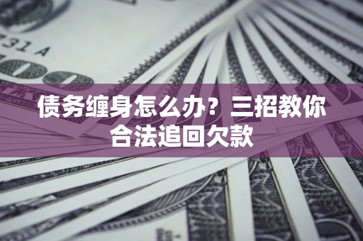 北京债务缠身怎么办？三招教你合法追回欠款