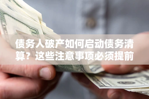 北京债务人破产如何启动债务清算？这些注意事项必须提前知道