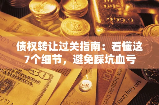 北京债权转让过关指南：看懂这7个细节，避免踩坑血亏