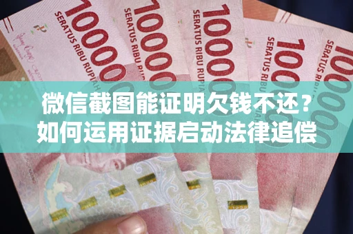 北京微信截图能证明欠钱不还？如何运用证据启动法律追偿程序？