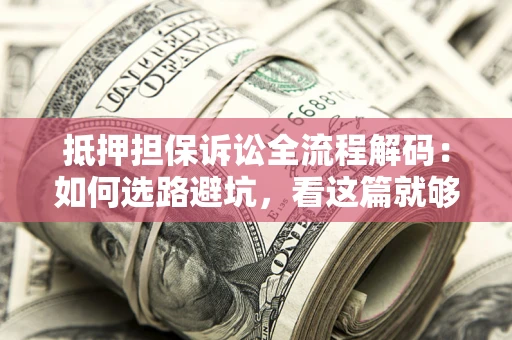 北京抵押担保诉讼全流程解码：如何选路避坑，看这篇就够了