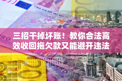 北京三招干掉坏账！教你合法高效收回拖欠款又能避开违法雷区