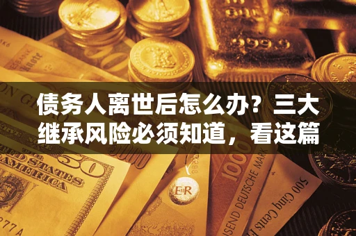 北京债务人离世后怎么办？三大继承风险必须知道，看这篇就够了
