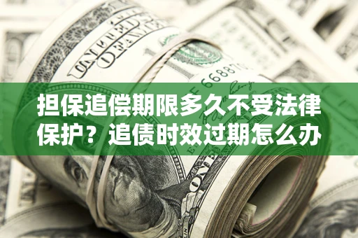 北京担保追偿期限多久不受法律保护？追债时效过期怎么办？