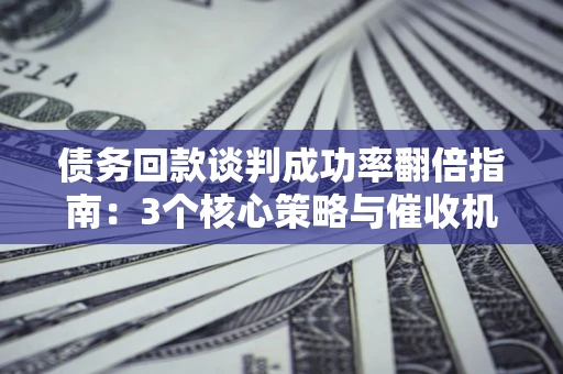 北京债务回款谈判成功率翻倍指南：3个核心策略与催收机构避坑法则
