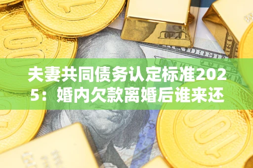 北京夫妻共同债务认定标准2025:婚内欠款离婚后谁来还? 北京夫妻共同债务认定标准2025:婚内欠款离婚后谁来还?