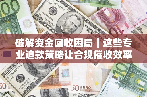 北京破解资金回收困局｜这些专业追款策略让合规催收效率翻倍