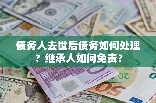 北京债务人去世后债务如何处理？继承人如何免责？