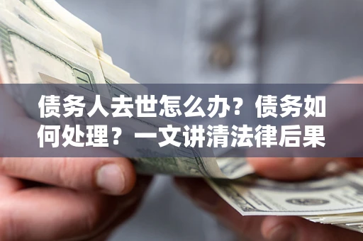 北京债务人去世怎么办？债务如何处理？一文讲清法律后果