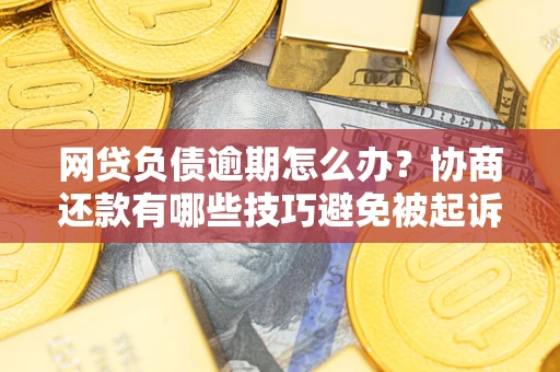 北京网贷负债逾期怎么办？协商还款有哪些技巧避免被起诉？