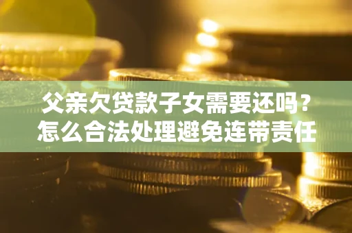 北京父亲欠贷款子女需要还吗？怎么合法处理避免连带责任？